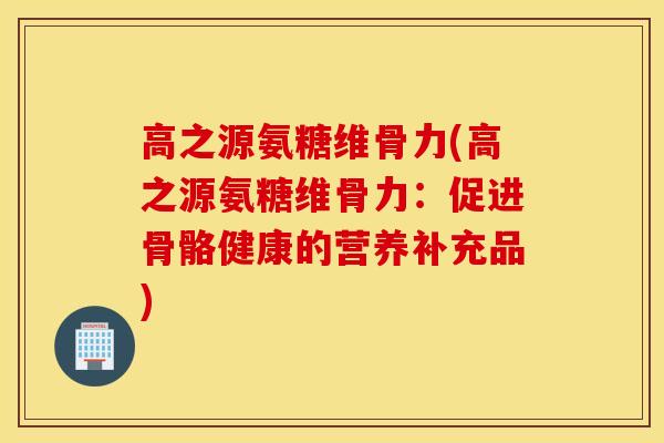 高之源氨糖维骨力(高之源氨糖维骨力：促进骨骼健康的营养补充品)