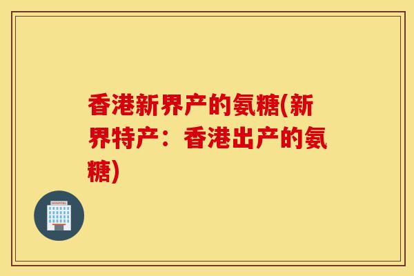 香港新界产的氨糖(新界特产：香港出产的氨糖)