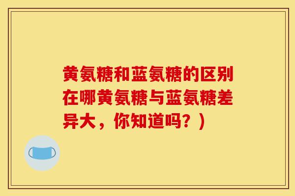 黄氨糖和蓝氨糖的区别在哪黄氨糖与蓝氨糖差异大，你知道吗？)