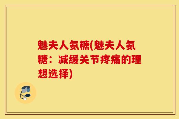 魅夫人氨糖(魅夫人氨糖:减缓关节疼痛的理想选择) 魅夫人氨糖(魅夫人氨糖:减缓关节疼痛的理想选择)
