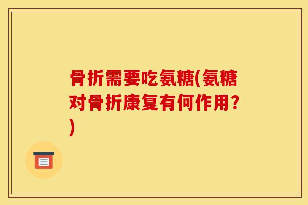 骨折需要吃氨糖(氨糖对骨折康复有何作用？)