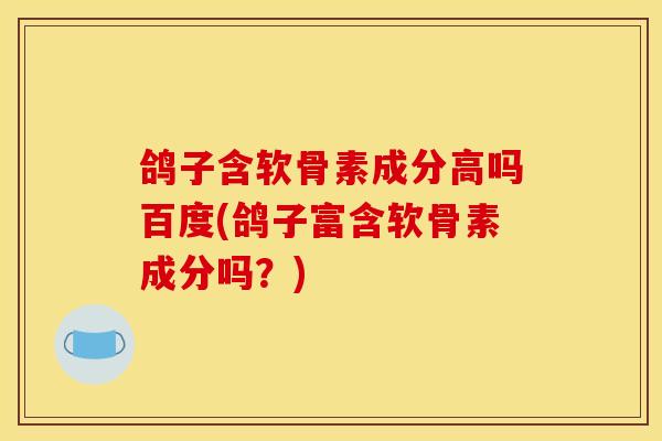 鸽子含软骨素成分高吗百度(鸽子富含软骨素成分吗？)