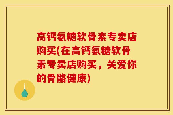 高钙氨糖软骨素专卖店购买(在高钙氨糖软骨素专卖店购买，关爱你的骨骼健康)