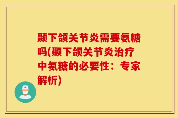 颞下颌关节炎需要氨糖吗(颞下颌关节炎治疗中氨糖的必要性：专家解析)