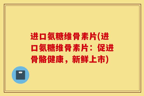 进口氨糖维骨素片(进口氨糖维骨素片：促进骨骼健康，新鲜上市)