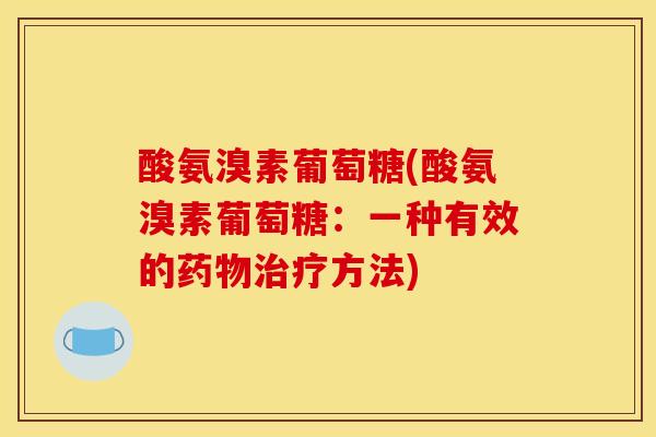 酸氨溴素葡萄糖(酸氨溴素葡萄糖：一种有效的药物治疗方法)
