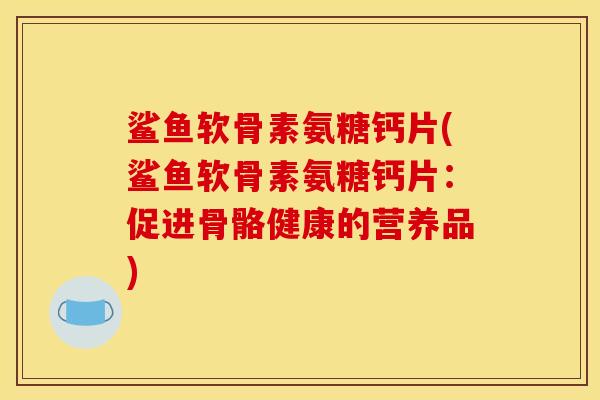 鲨鱼软骨素氨糖钙片(鲨鱼软骨素氨糖钙片:促进骨骼健康的营养品) 鲨鱼软骨素氨糖钙片(鲨鱼软骨素氨糖钙片:促进骨骼健康的营养品)