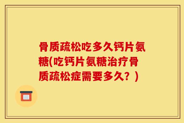 骨质疏松吃多久钙片氨糖(吃钙片氨糖治疗骨质疏松症需要多久？)