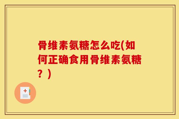 骨维素氨糖怎么吃(如何正确食用骨维素氨糖？)