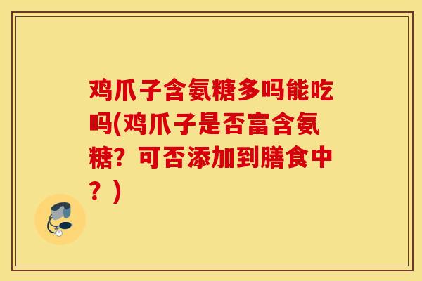 鸡爪子含氨糖多吗能吃吗(鸡爪子是否富含氨糖？可否添加到膳食中？)