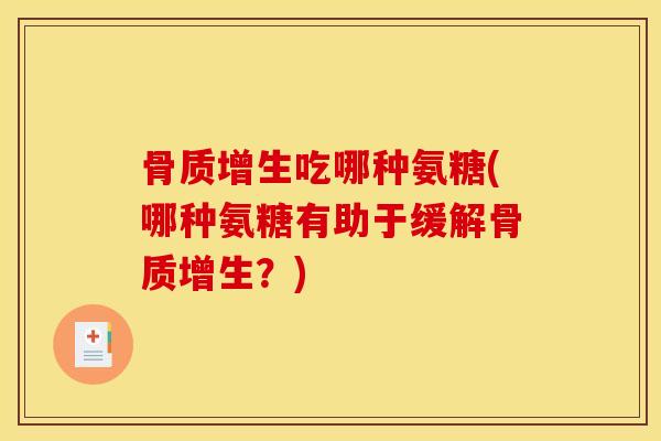 骨质增生吃哪种氨糖(哪种氨糖有助于缓解骨质增生？)