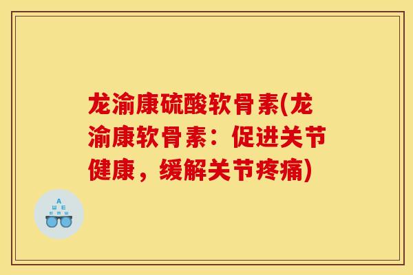 龙渝康硫酸软骨素(龙渝康软骨素：促进关节健康，缓解关节疼痛)