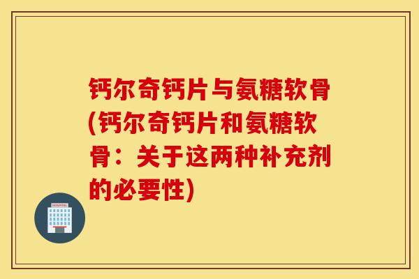 钙尔奇钙片与氨糖软骨(钙尔奇钙片和氨糖软骨：关于这两种补充剂的必要性)