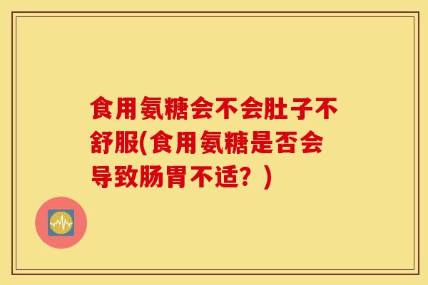 食用氨糖会不会肚子不舒服(食用氨糖是否会导致肠胃不适？)