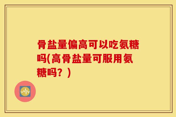 骨盐量偏高可以吃氨糖吗(高骨盐量可服用氨糖吗?) 骨盐量偏高可以吃氨糖吗(高骨盐量可服用氨糖吗?)