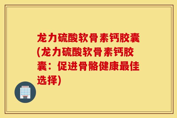 龙力硫酸软骨素钙胶囊(龙力硫酸软骨素钙胶囊：促进骨骼健康最佳选择)