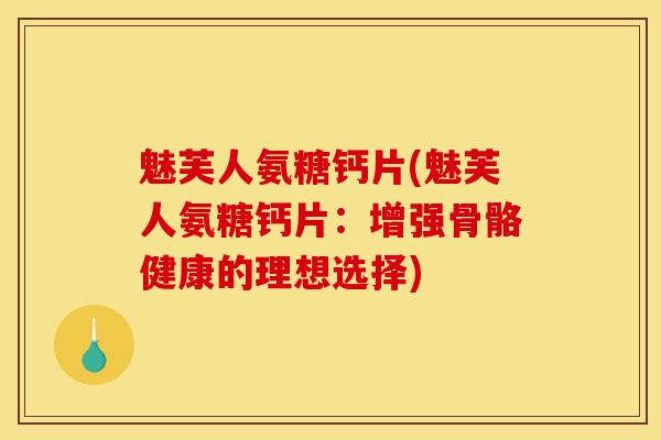 魅芙人氨糖钙片(魅芙人氨糖钙片：增强骨骼健康的理想选择)