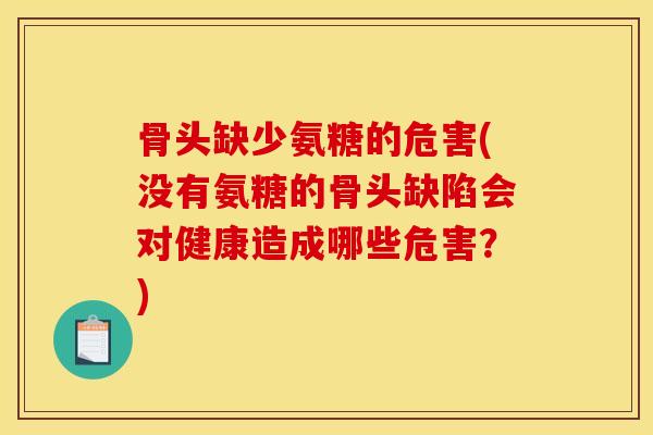 骨头缺少氨糖的危害(没有氨糖的骨头缺陷会对健康造成哪些危害？)