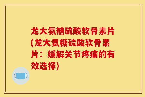 龙大氨糖硫酸软骨素片(龙大氨糖硫酸软骨素片：缓解关节疼痛的有效选择)