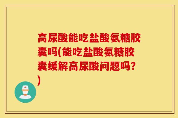 高尿酸能吃盐酸氨糖胶囊吗(能吃盐酸氨糖胶囊缓解高尿酸问题吗？)