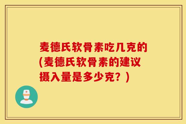 麦德氏软骨素吃几克的(麦德氏软骨素的建议摄入量是多少克？)