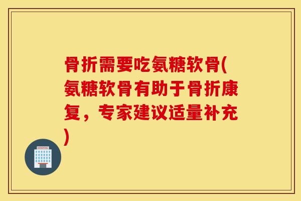 骨折需要吃氨糖软骨(氨糖软骨有助于骨折康复，专家建议适量补充)