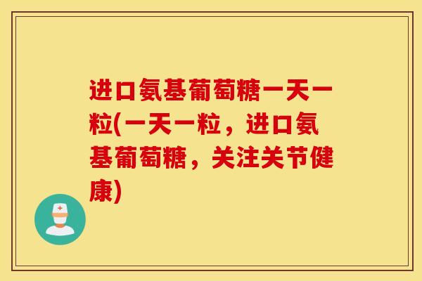 进口氨基葡萄糖一天一粒(一天一粒，进口氨基葡萄糖，关注关节健康)
