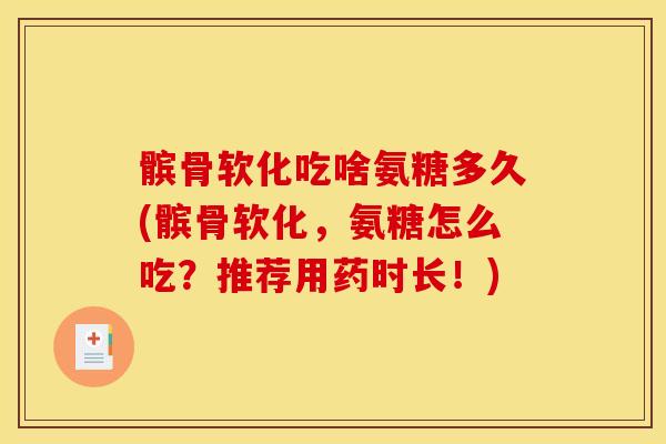 髌骨软化吃啥氨糖多久(髌骨软化，氨糖怎么吃？推荐用药时长！)