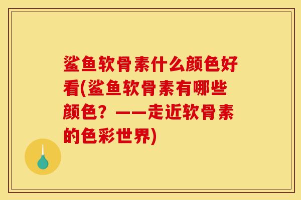 鲨鱼软骨素什么颜色好看(鲨鱼软骨素有哪些颜色？——走近软骨素的色彩世界)