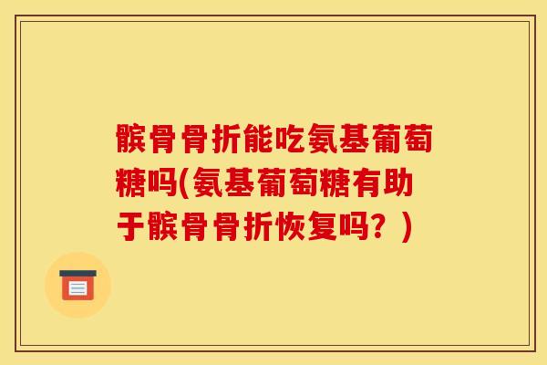 髌骨骨折能吃氨基葡萄糖吗(氨基葡萄糖有助于髌骨骨折恢复吗？)