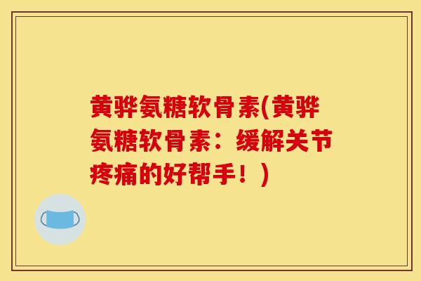 黄骅氨糖软骨素(黄骅氨糖软骨素:缓解关节疼痛的好帮手!) 黄骅氨糖软骨素(黄骅氨糖软骨素:缓解关节疼痛的好帮手!)