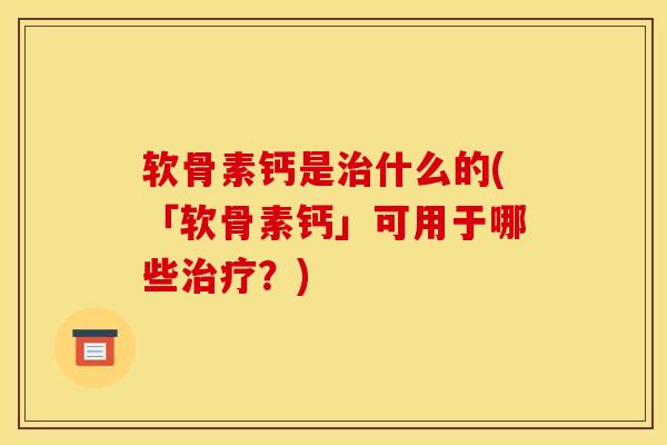 软骨素钙是治什么的(「软骨素钙」可用于哪些治疗?) 软骨素钙是治什么的(「软骨素钙」可用于哪些治疗?)