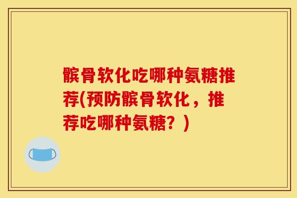 髌骨软化吃哪种氨糖推荐(预防髌骨软化，推荐吃哪种氨糖？)