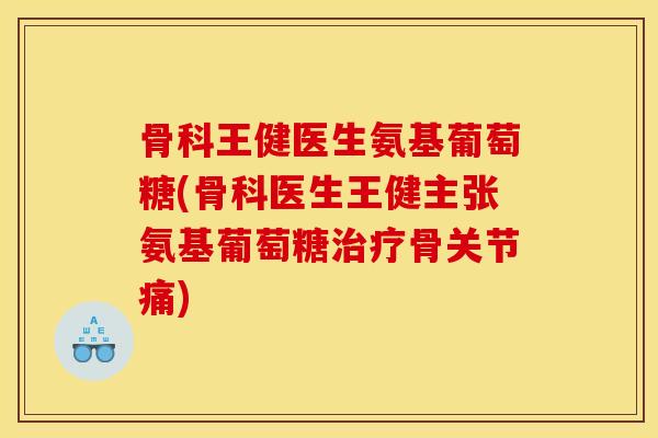 骨科王健医生氨基葡萄糖(骨科医生王健主张氨基葡萄糖治疗骨关节痛)