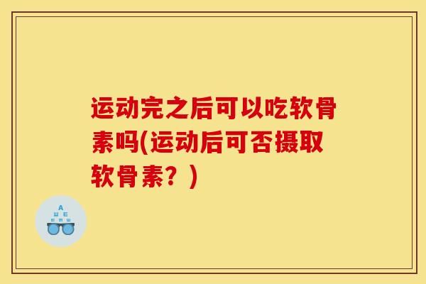 运动完之后可以吃软骨素吗(运动后可否摄取软骨素?) 运动完之后可以吃软骨素吗(运动后可否摄取软骨素?)