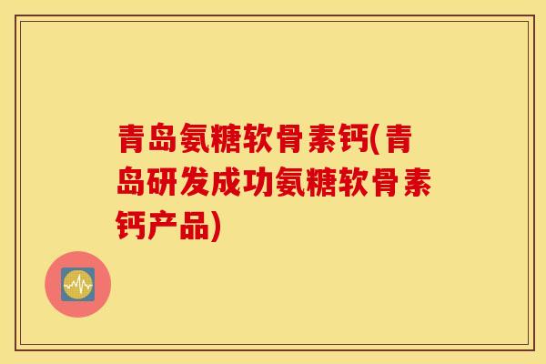 青岛氨糖软骨素钙(青岛研发成功氨糖软骨素钙产品)
