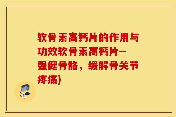 软骨素高钙片的作用与功效软骨素高钙片--强健骨骼，缓解骨关节疼痛)