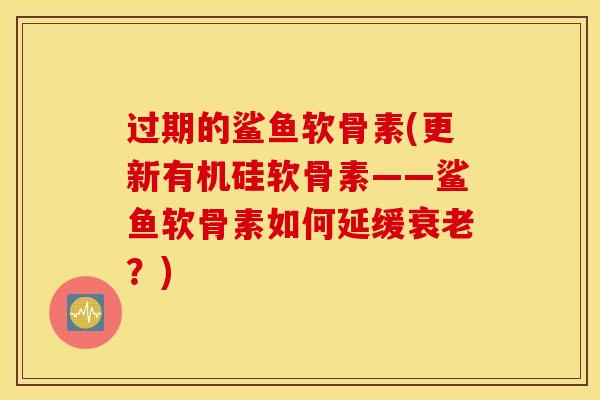 过期的鲨鱼软骨素(更新有机硅软骨素——鲨鱼软骨素如何延缓衰老？)
