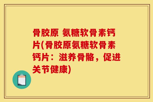 骨胶原 氨糖软骨素钙片(骨胶原氨糖软骨素钙片：滋养骨骼，促进关节健康)