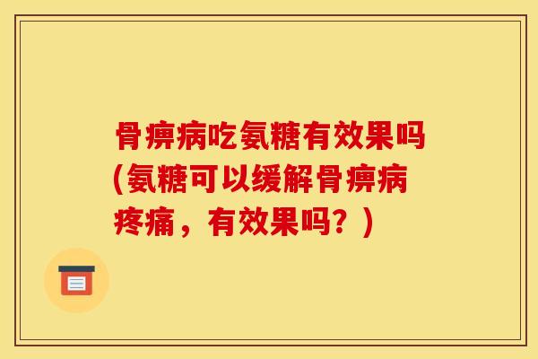 骨痹病吃氨糖有效果吗(氨糖可以缓解骨痹病疼痛，有效果吗？)