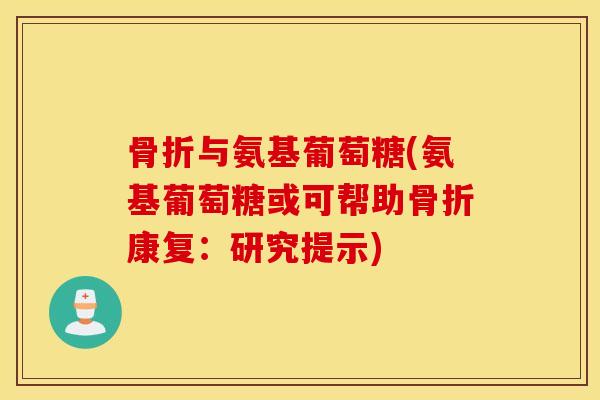 骨折与氨基葡萄糖(氨基葡萄糖或可帮助骨折康复：研究提示)