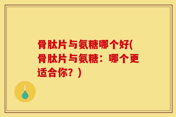 骨肽片与氨糖哪个好(骨肽片与氨糖：哪个更适合你？)
