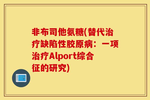 非布司他氨糖(替代治疗缺陷性胶原病：一项治疗Alport综合征的研究)