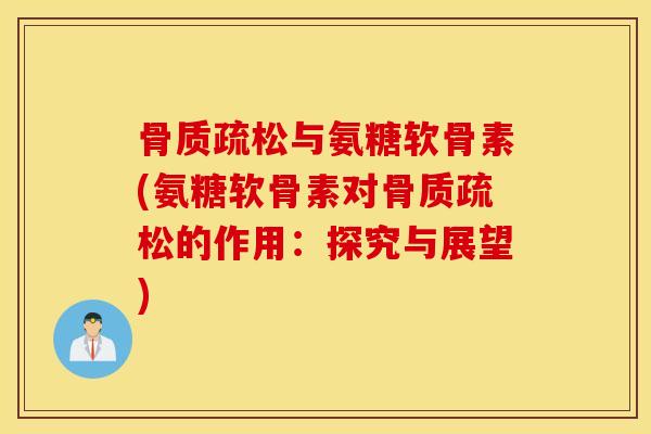 骨质疏松与氨糖软骨素(氨糖软骨素对骨质疏松的作用：探究与展望)