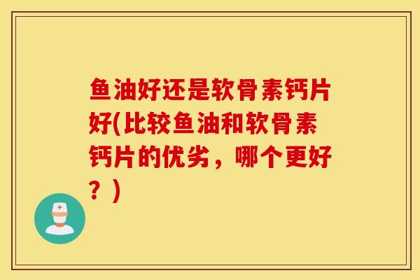 鱼油好还是软骨素钙片好(比较鱼油和软骨素钙片的优劣，哪个更好？)
