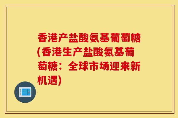 香港产盐酸氨基葡萄糖(香港生产盐酸氨基葡萄糖：全球市场迎来新机遇)