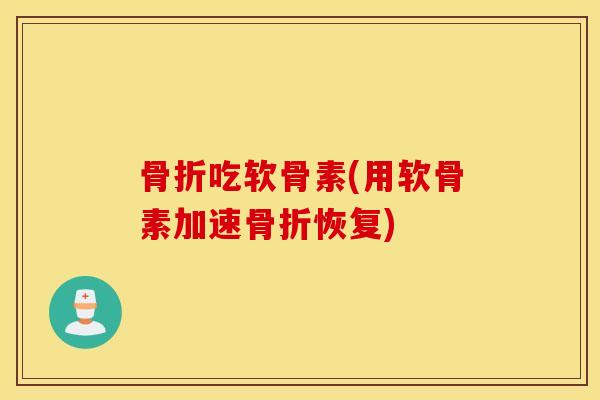 骨折吃软骨素(用软骨素加速骨折恢复)