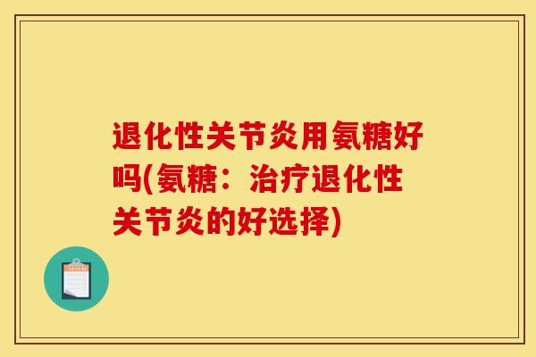 退化性关节炎用氨糖好吗(氨糖：治疗退化性关节炎的好选择)