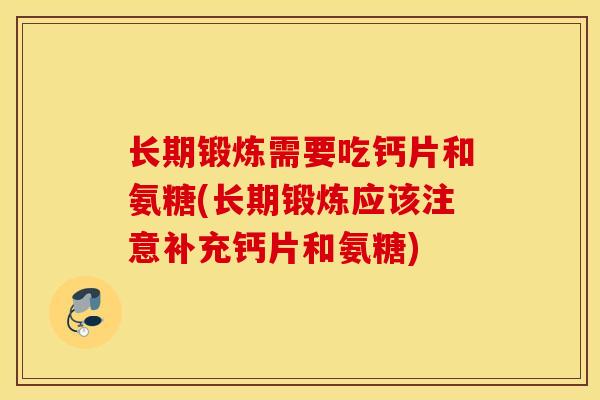 长期锻炼需要吃钙片和氨糖(长期锻炼应该注意补充钙片和氨糖)