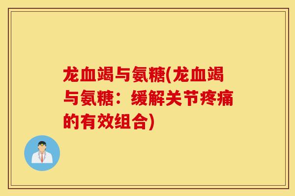 龙血竭与氨糖(龙血竭与氨糖:缓解关节疼痛的有效组合) 龙血竭与氨糖(龙血竭与氨糖:缓解关节疼痛的有效组合)